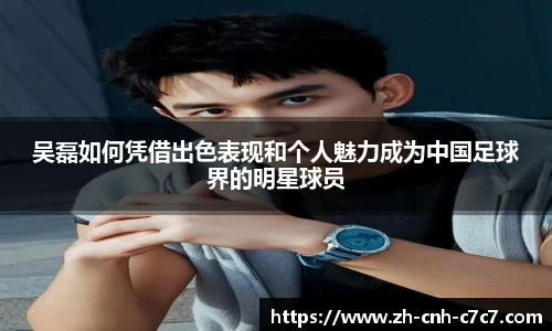 吴磊如何凭借出色表现和个人魅力成为中国足球界的明星球员
